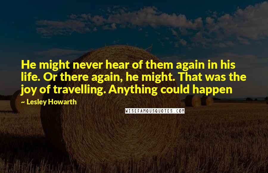 Lesley Howarth Quotes: He might never hear of them again in his life. Or there again, he might. That was the joy of travelling. Anything could happen