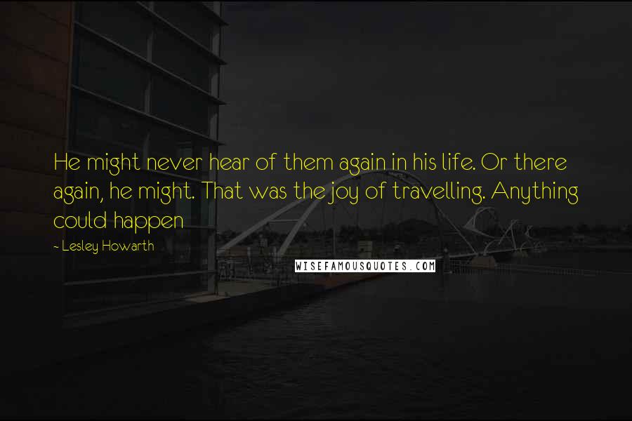 Lesley Howarth Quotes: He might never hear of them again in his life. Or there again, he might. That was the joy of travelling. Anything could happen