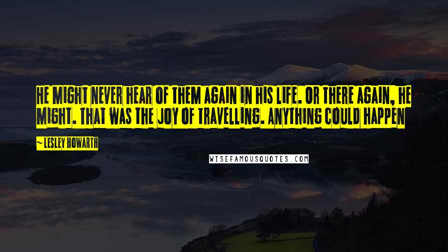 Lesley Howarth Quotes: He might never hear of them again in his life. Or there again, he might. That was the joy of travelling. Anything could happen