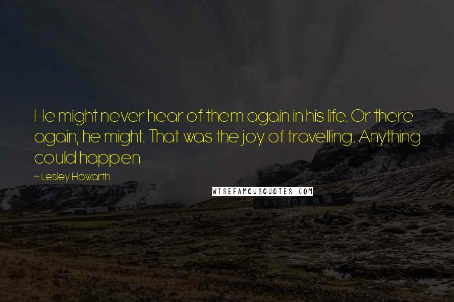 Lesley Howarth Quotes: He might never hear of them again in his life. Or there again, he might. That was the joy of travelling. Anything could happen