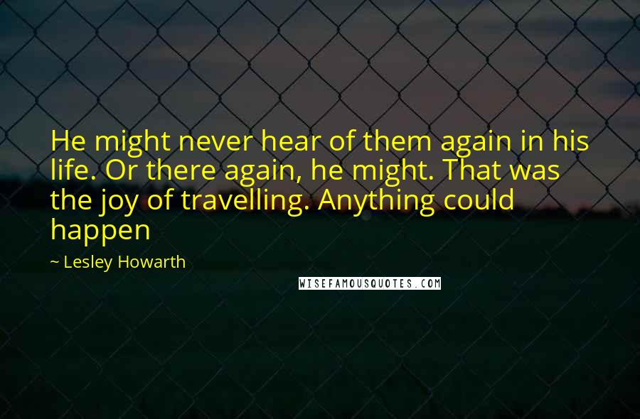 Lesley Howarth Quotes: He might never hear of them again in his life. Or there again, he might. That was the joy of travelling. Anything could happen