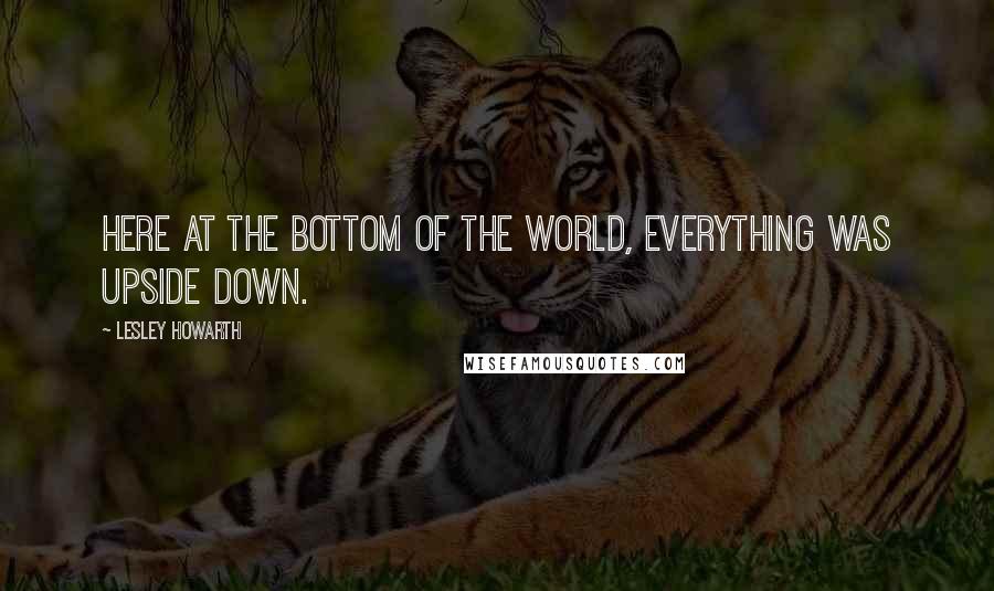 Lesley Howarth Quotes: Here at the bottom of the world, everything was upside down.