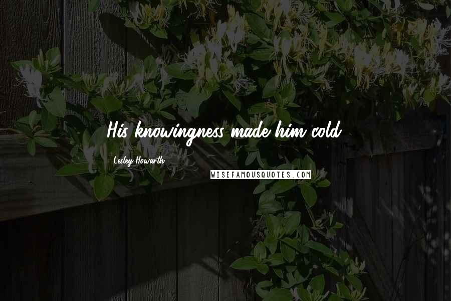 Lesley Howarth Quotes: His knowingness made him cold.