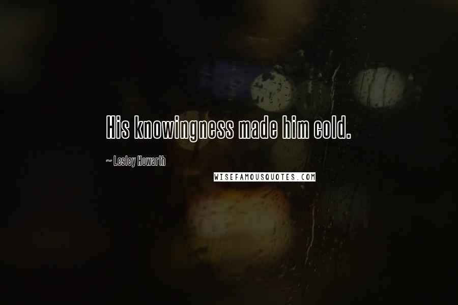 Lesley Howarth Quotes: His knowingness made him cold.