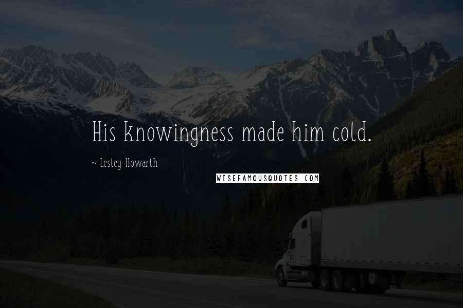 Lesley Howarth Quotes: His knowingness made him cold.