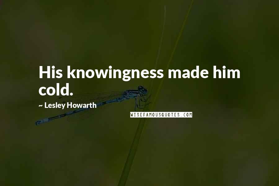 Lesley Howarth Quotes: His knowingness made him cold.