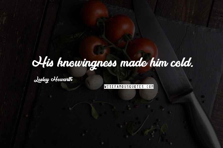 Lesley Howarth Quotes: His knowingness made him cold.