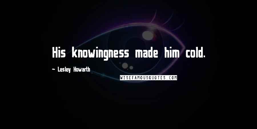 Lesley Howarth Quotes: His knowingness made him cold.