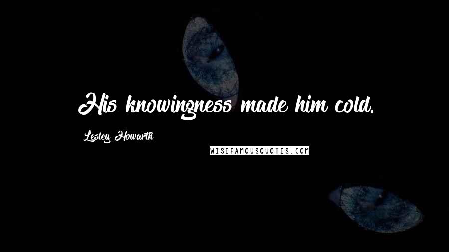 Lesley Howarth Quotes: His knowingness made him cold.