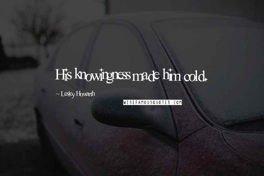 Lesley Howarth Quotes: His knowingness made him cold.