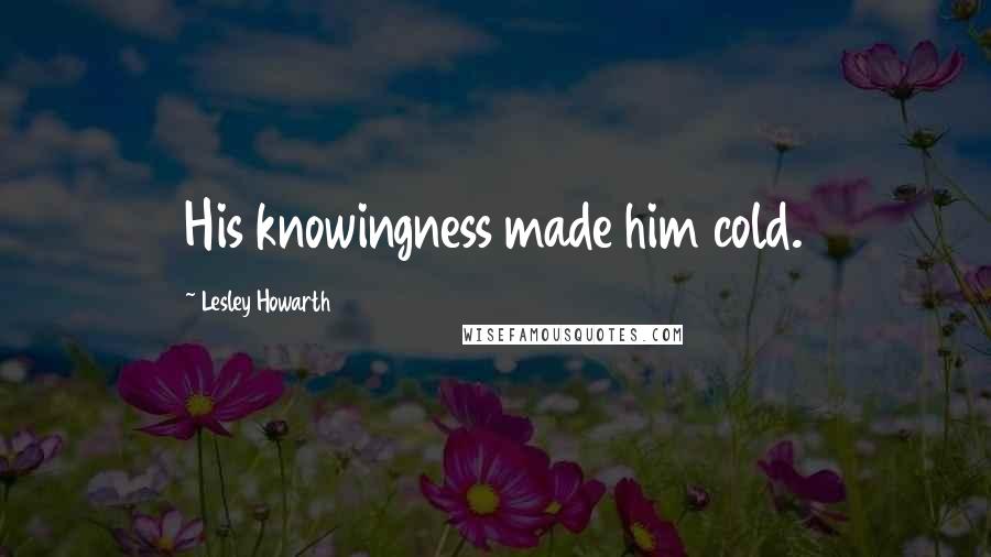 Lesley Howarth Quotes: His knowingness made him cold.