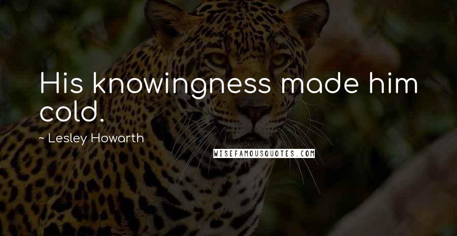 Lesley Howarth Quotes: His knowingness made him cold.