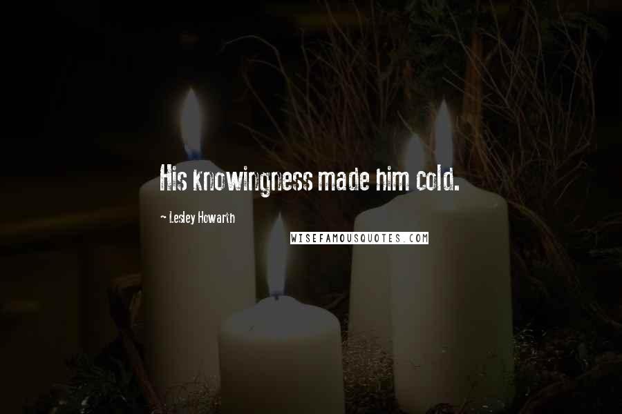 Lesley Howarth Quotes: His knowingness made him cold.