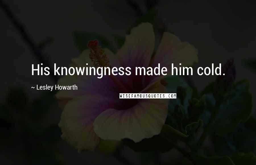 Lesley Howarth Quotes: His knowingness made him cold.