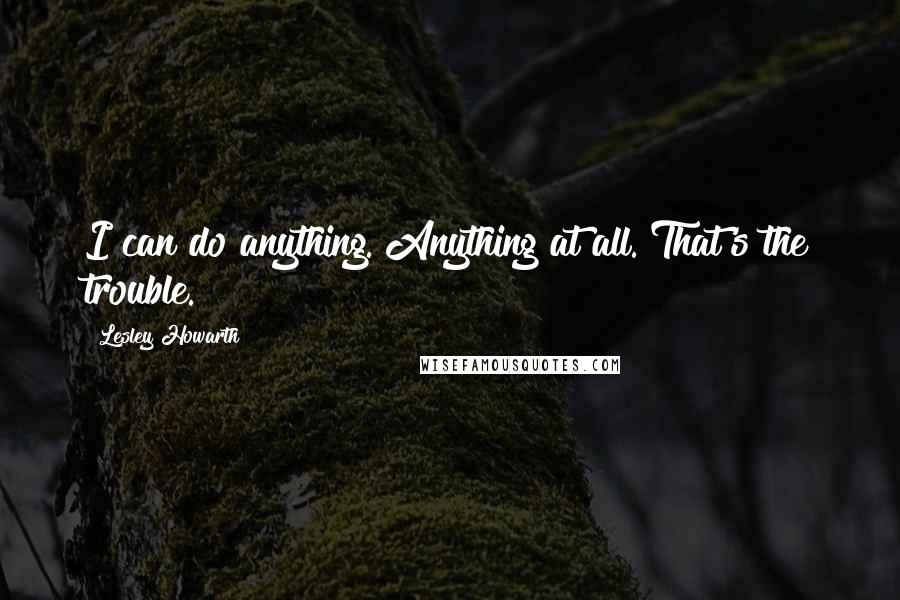 Lesley Howarth Quotes: I can do anything. Anything at all. That's the trouble.