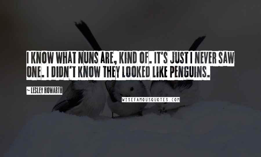 Lesley Howarth Quotes: I know what nuns are, kind of. It's just I never saw one. I didn't know they looked like penguins.