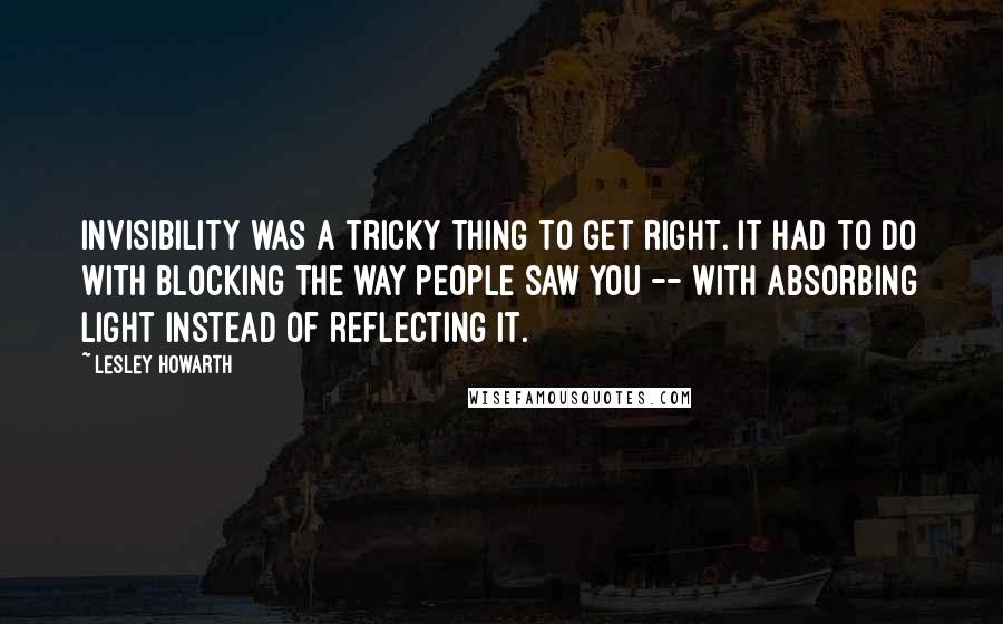 Lesley Howarth Quotes: Invisibility was a tricky thing to get right. It had to do with blocking the way people saw you -- with absorbing light instead of reflecting it.