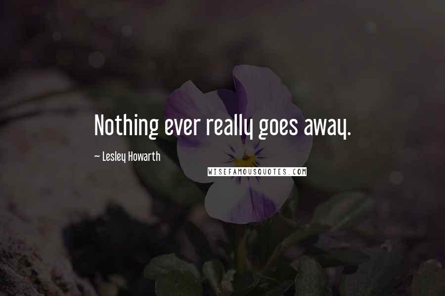 Lesley Howarth Quotes: Nothing ever really goes away.