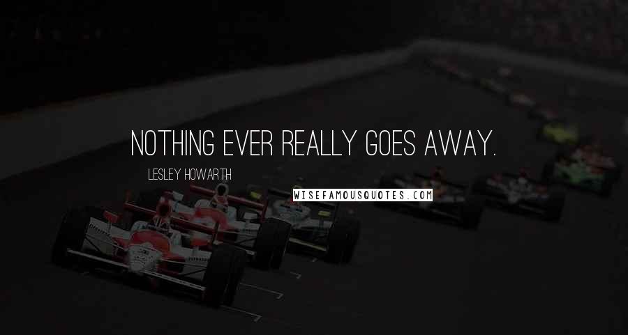 Lesley Howarth Quotes: Nothing ever really goes away.