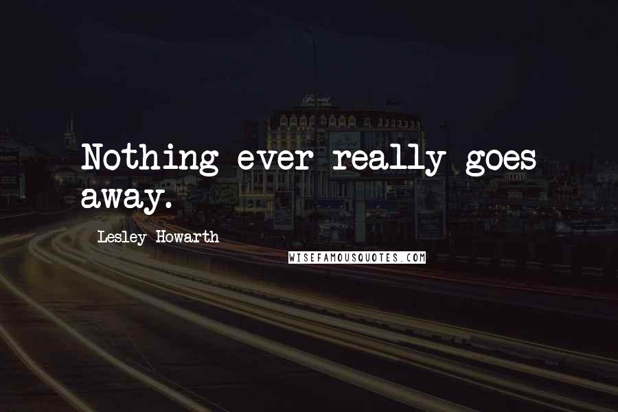 Lesley Howarth Quotes: Nothing ever really goes away.