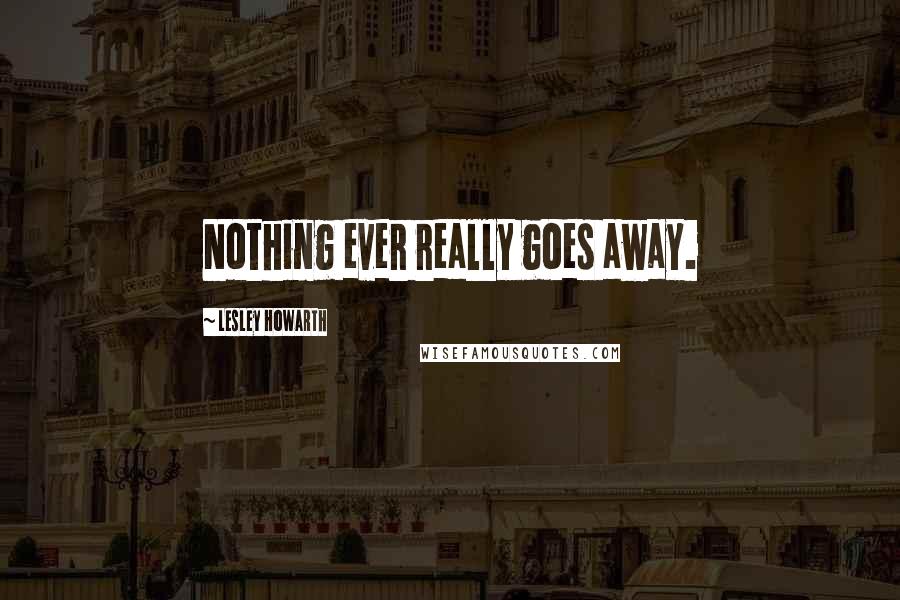 Lesley Howarth Quotes: Nothing ever really goes away.