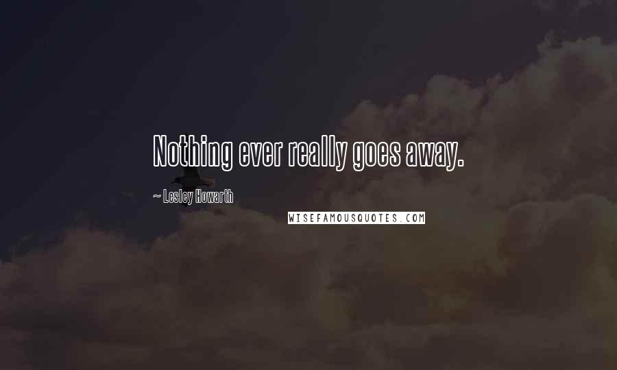 Lesley Howarth Quotes: Nothing ever really goes away.