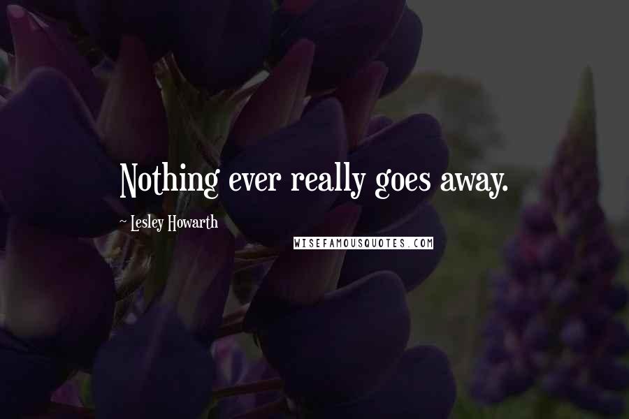 Lesley Howarth Quotes: Nothing ever really goes away.