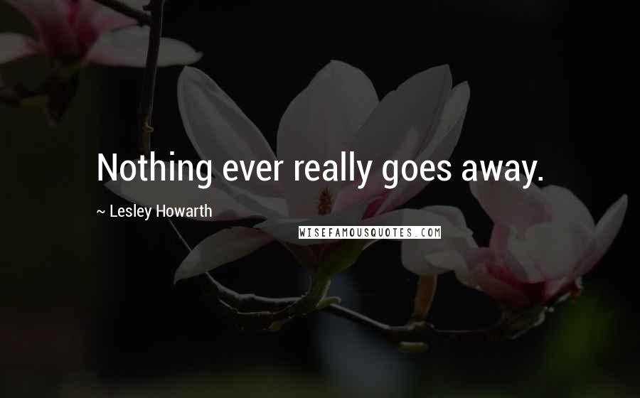 Lesley Howarth Quotes: Nothing ever really goes away.