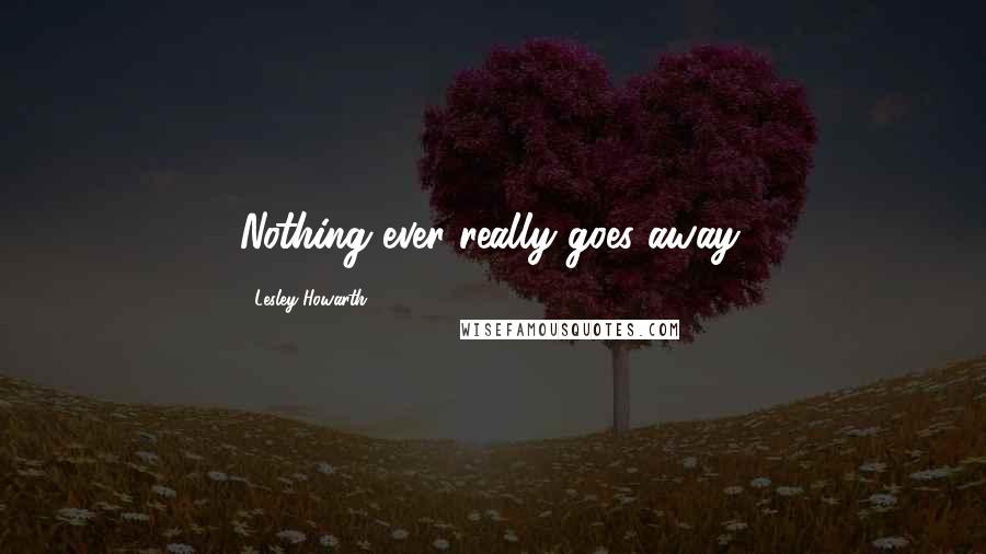 Lesley Howarth Quotes: Nothing ever really goes away.