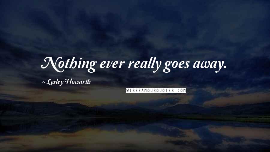 Lesley Howarth Quotes: Nothing ever really goes away.