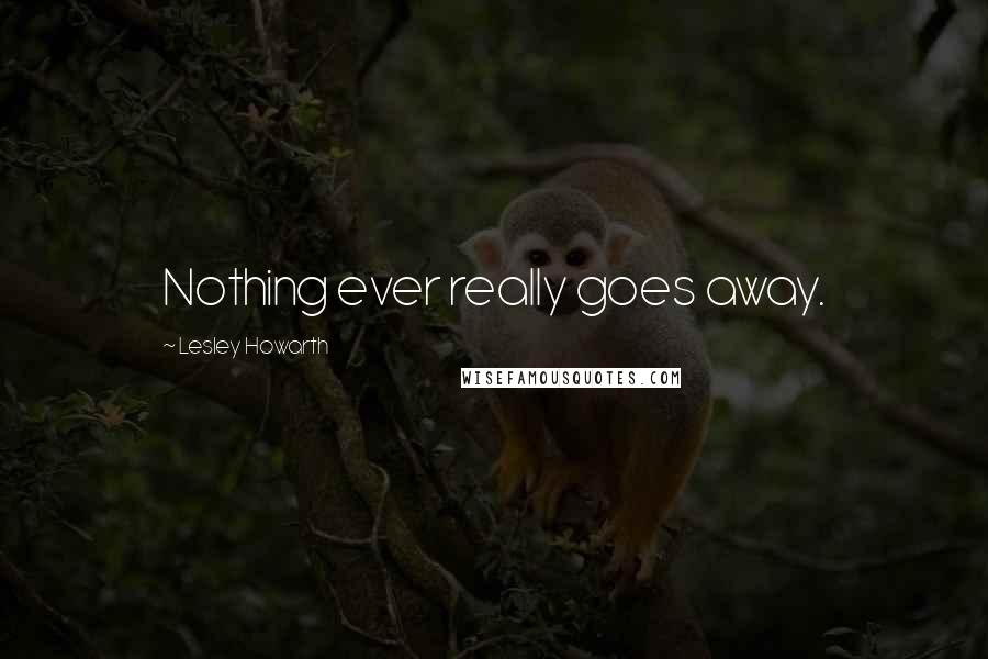 Lesley Howarth Quotes: Nothing ever really goes away.