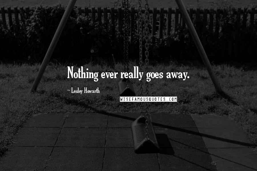 Lesley Howarth Quotes: Nothing ever really goes away.