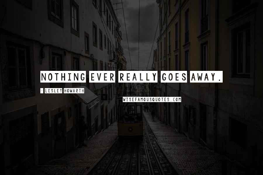 Lesley Howarth Quotes: Nothing ever really goes away.