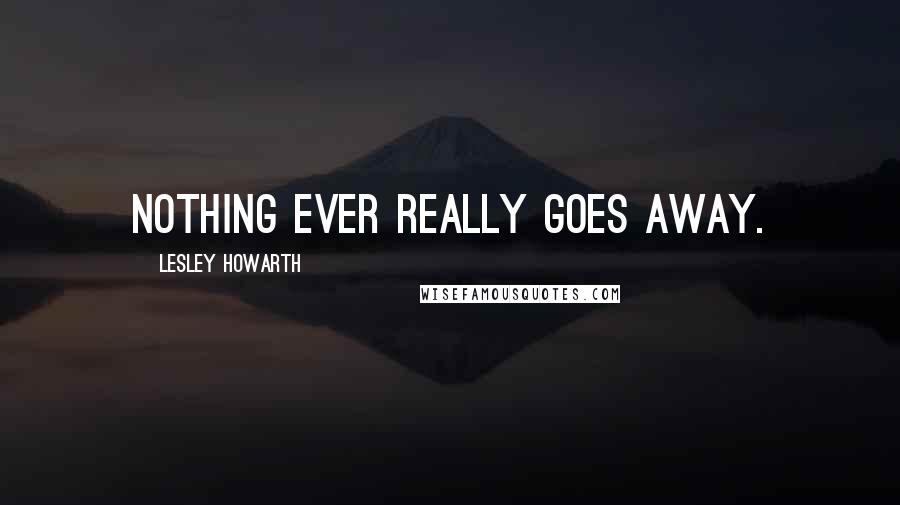 Lesley Howarth Quotes: Nothing ever really goes away.