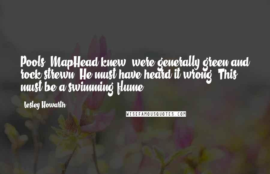 Lesley Howarth Quotes: Pools, MapHead knew, were generally green and rock-strewn. He must have heard it wrong. This must be a swimming flume.