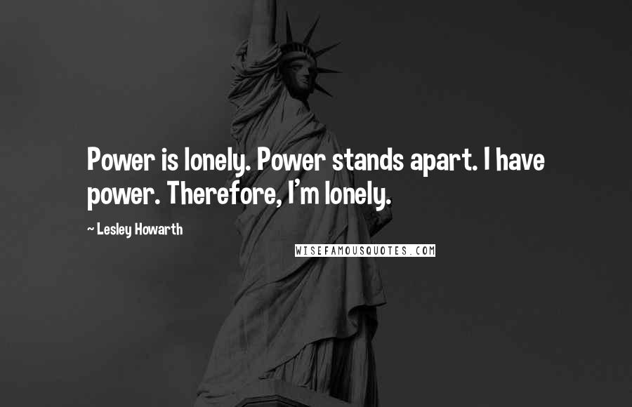 Lesley Howarth Quotes: Power is lonely. Power stands apart. I have power. Therefore, I'm lonely.