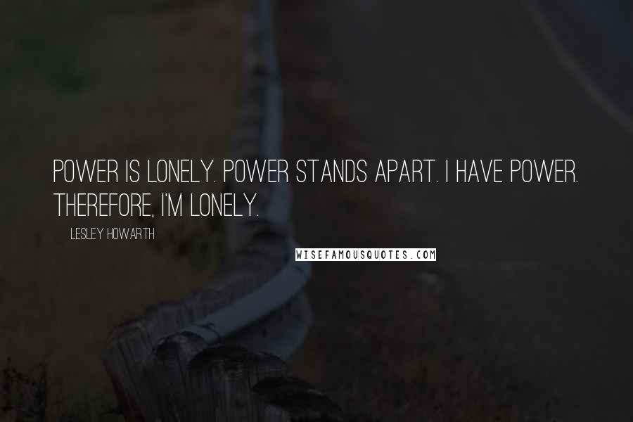 Lesley Howarth Quotes: Power is lonely. Power stands apart. I have power. Therefore, I'm lonely.