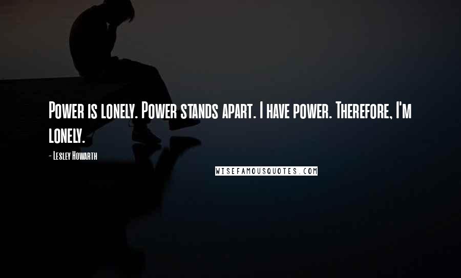 Lesley Howarth Quotes: Power is lonely. Power stands apart. I have power. Therefore, I'm lonely.