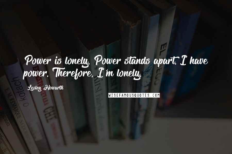 Lesley Howarth Quotes: Power is lonely. Power stands apart. I have power. Therefore, I'm lonely.