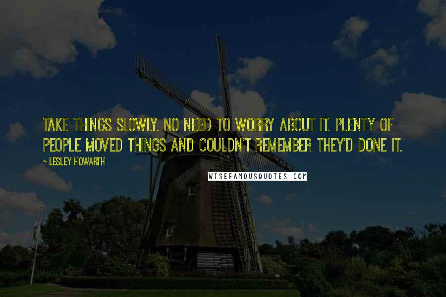 Lesley Howarth Quotes: Take things slowly. No need to worry about it. Plenty of people moved things and couldn't remember they'd done it.