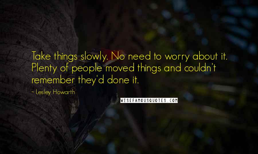 Lesley Howarth Quotes: Take things slowly. No need to worry about it. Plenty of people moved things and couldn't remember they'd done it.