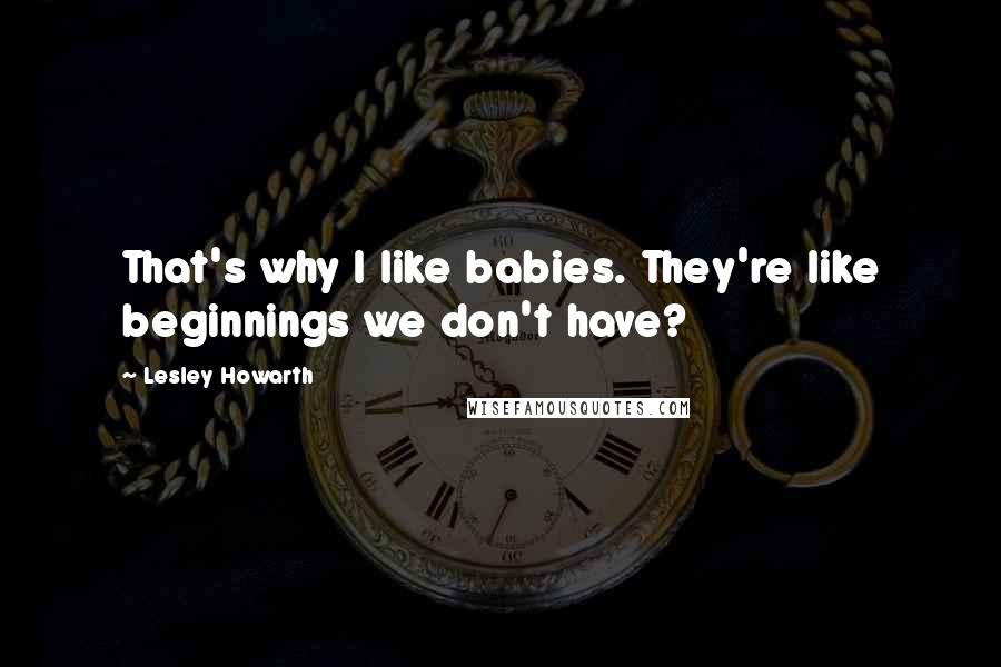 Lesley Howarth Quotes: That's why I like babies. They're like beginnings we don't have?
