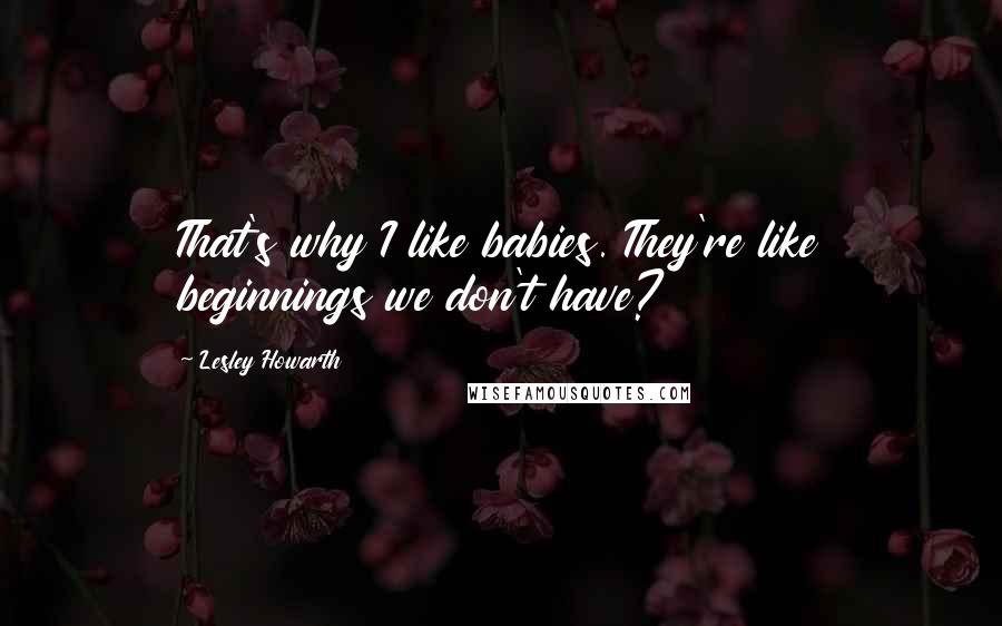 Lesley Howarth Quotes: That's why I like babies. They're like beginnings we don't have?