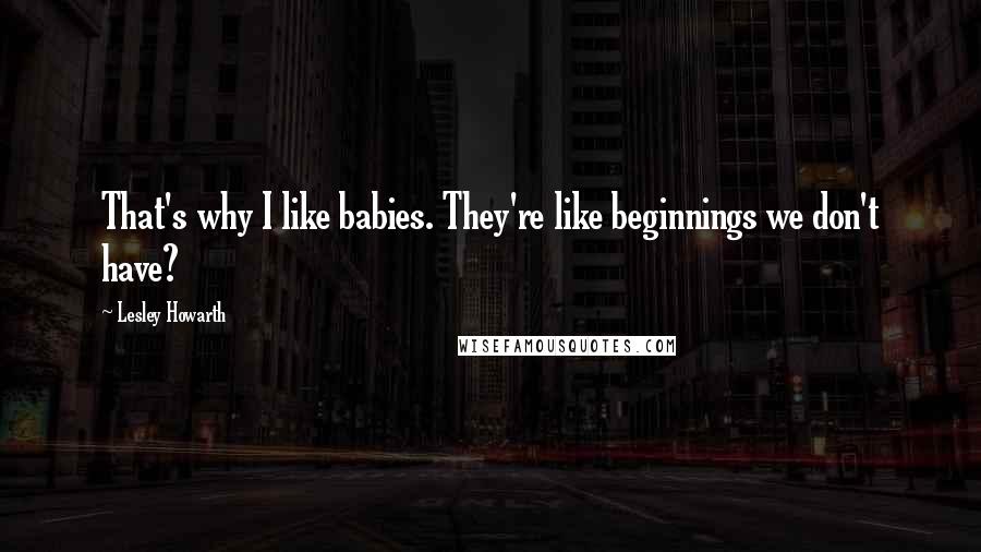 Lesley Howarth Quotes: That's why I like babies. They're like beginnings we don't have?