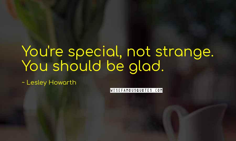 Lesley Howarth Quotes: You're special, not strange. You should be glad.