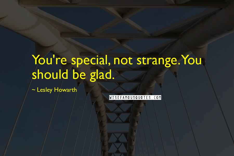 Lesley Howarth Quotes: You're special, not strange. You should be glad.