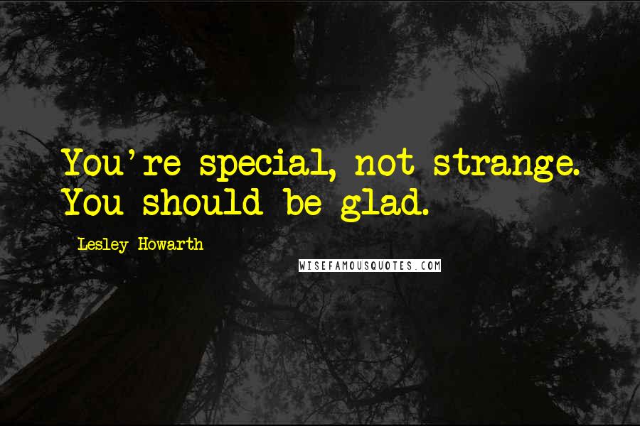 Lesley Howarth Quotes: You're special, not strange. You should be glad.