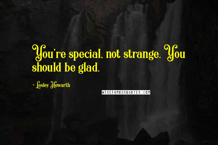 Lesley Howarth Quotes: You're special, not strange. You should be glad.