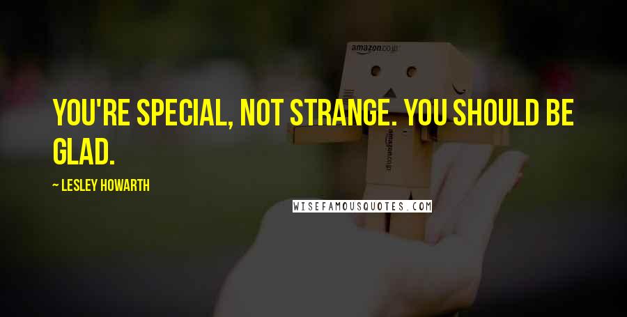 Lesley Howarth Quotes: You're special, not strange. You should be glad.