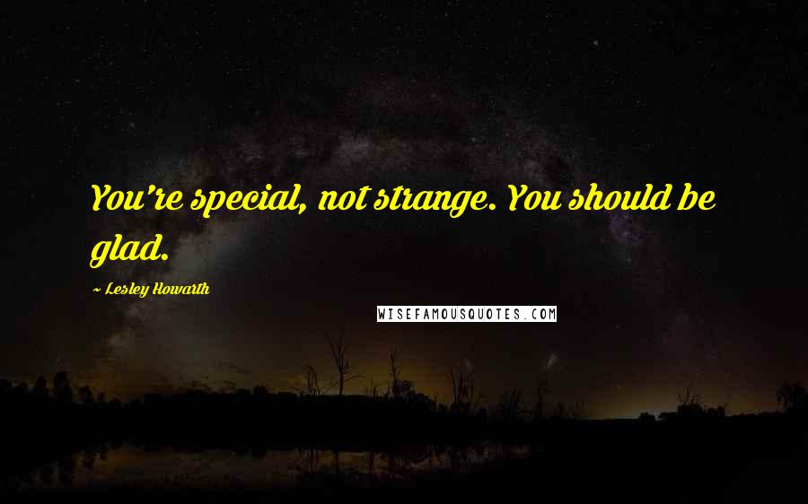 Lesley Howarth Quotes: You're special, not strange. You should be glad.